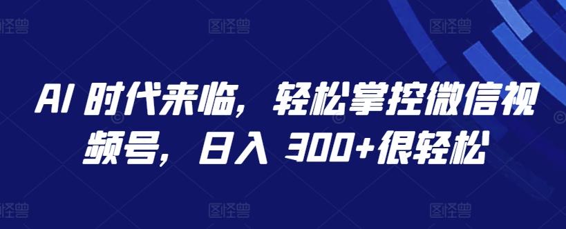 AI 时代来临，轻松掌控微信视频号，日入 300+很轻松【揭秘】-九洲网