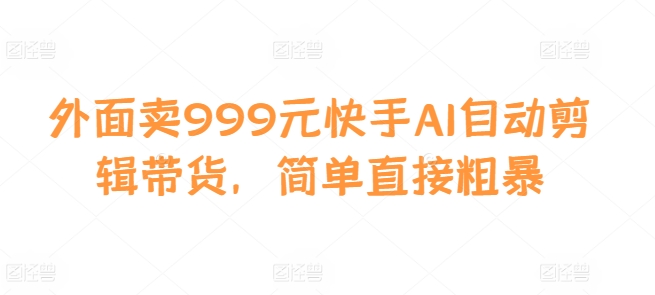 外面卖999元快手AI自动剪辑带货，简单直接粗暴-九洲网