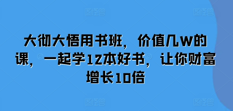 大彻大悟用书班，价值几W的课，一起学12本好书，让你财富增长10倍-九洲网