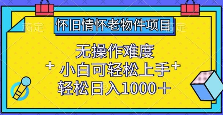 怀旧情怀老物件项目，无操作难度，小白可轻松上手，轻松日入1000+【揭秘】-九洲网