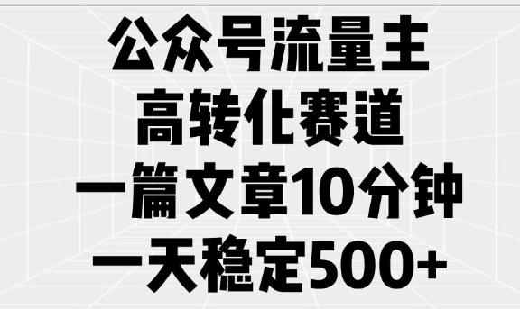 公众号流量主高转化赛道，一篇文章10分钟，一天稳定5张-九洲网