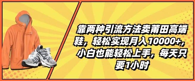 靠两种引流方法卖莆田高端鞋，轻松实现月入1W+，小白也能轻松上手，每天只要1小时【揭秘】-九洲网