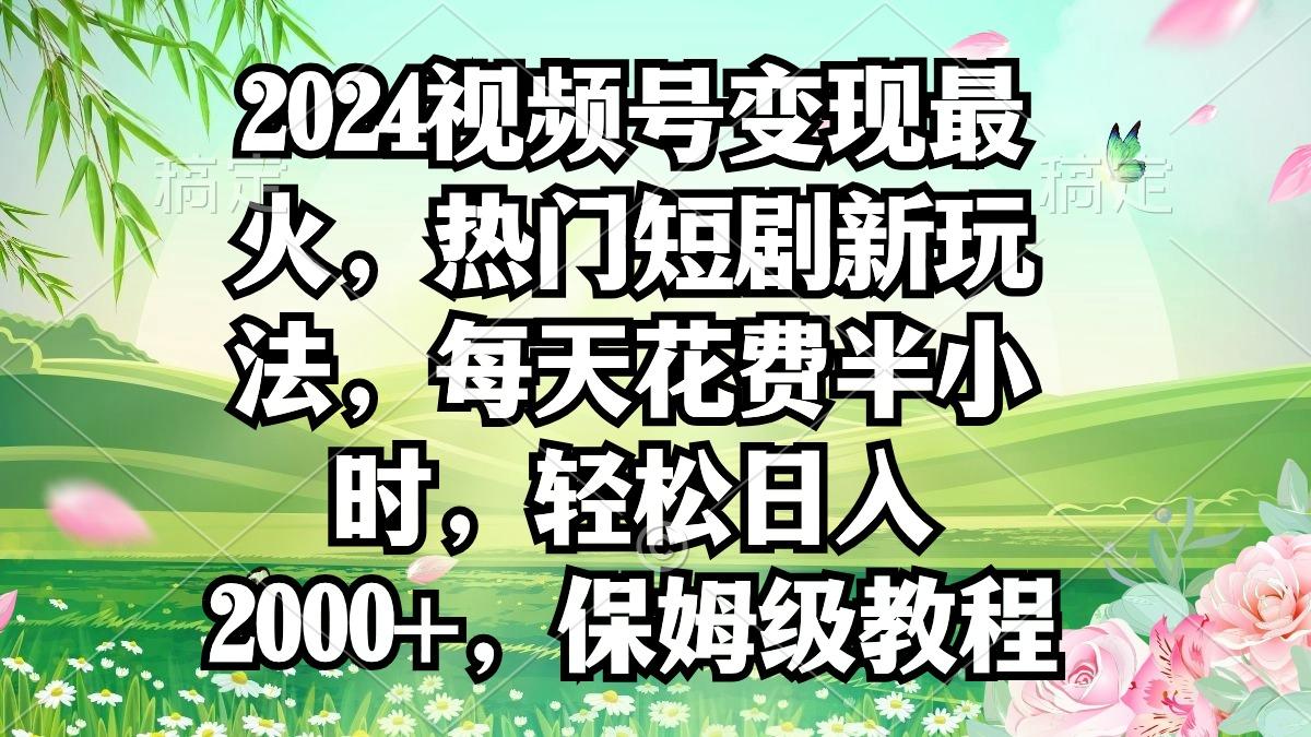 2024视频号变现最火，热门短剧新玩法，每天花费半小时，轻松日入2000+，...-九洲网