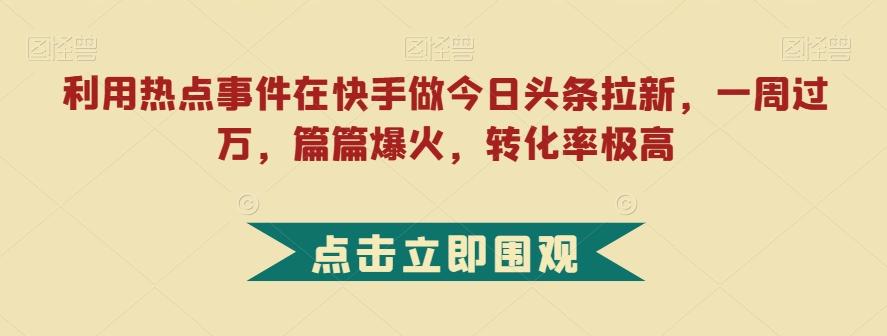 利用热点事件在快手做今日头条拉新，一周过万，篇篇爆火，转化率极高【揭秘】-九洲网