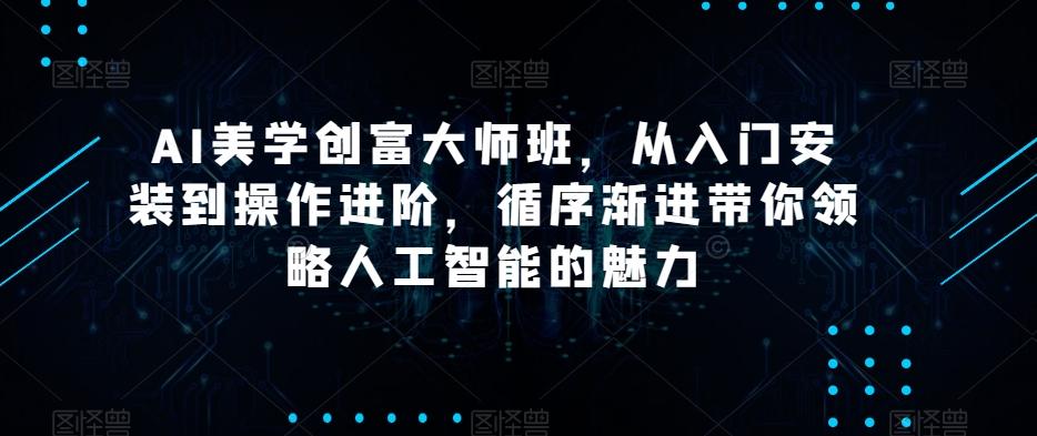 AI美学创富大师班，从入门安装到操作进阶，循序渐进带你领略人工智能的魅力-九洲网