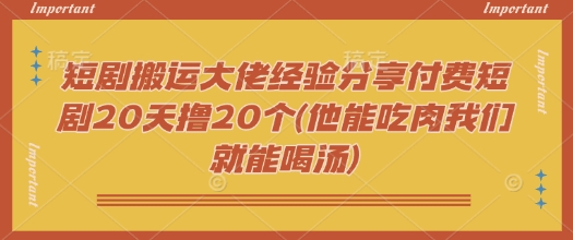 短剧搬运大佬经验分享付费短剧20天撸20个(他能吃肉我们就能喝汤)-九洲网
