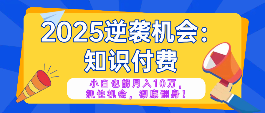 2025逆袭项目——知识付费，小白也能月入10万年入百万，抓住机会彻底翻...-九洲网