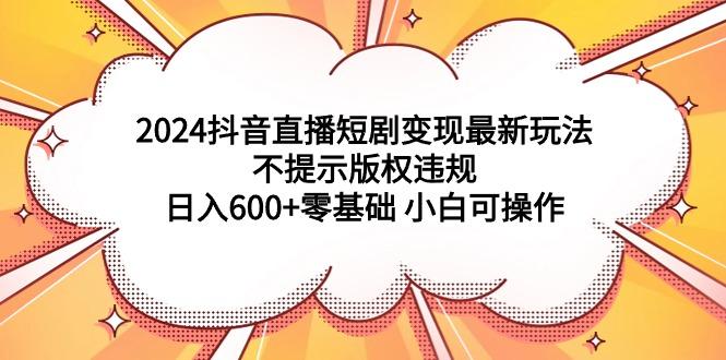 (9305期)2024抖音直播短剧变现最新玩法，不提示版权违规 日入600+零基础 小白可操作-九洲网