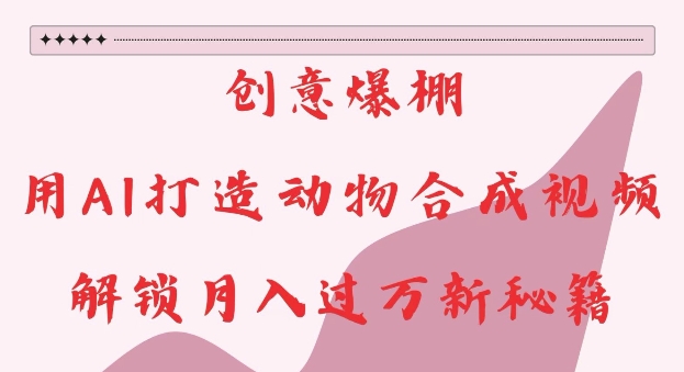 创意爆棚，用AI打造动物合成视频，解锁月入过W新秘籍【揭秘】-九洲网