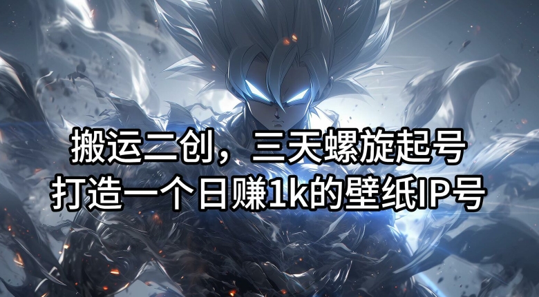 搬运二创，三天螺旋起号，打造一个日赚1k的壁纸IP号【揭秘】-九洲网