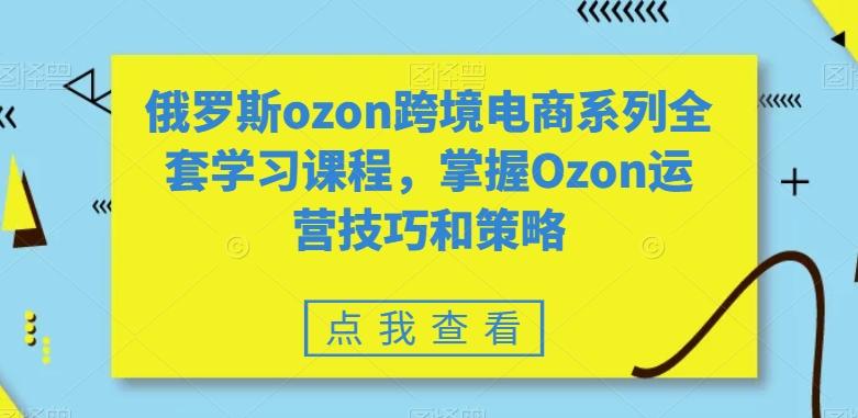 俄罗斯ozon跨境电商系列全套学习课程，掌握Ozon运营技巧和策略-九洲网