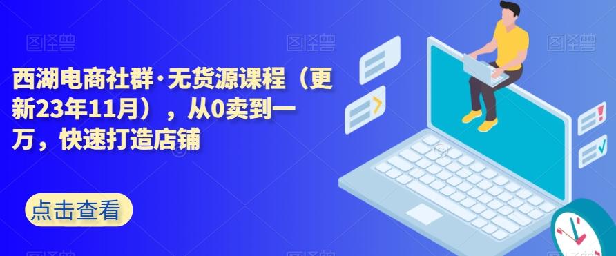 西湖电商社群·无货源课程（更新23年11月），从0卖到一万，快速打造店铺-九洲网
