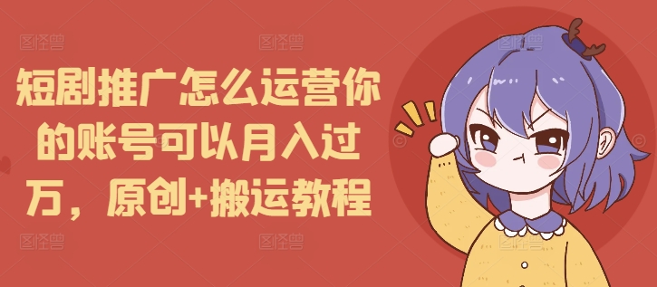 短剧推广怎么运营你的账号可以月入过万，原创+搬运教程-九洲网