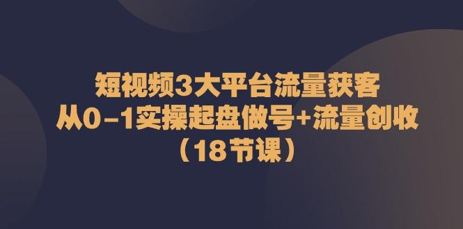 短视频3大平台流量获客：从0-1实操起盘做号+流量创收(18节课)-九洲网