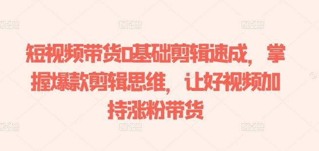 短视频带货0基础剪辑速成，掌握爆款剪辑思维，让好视频加持涨粉带货-九洲网
