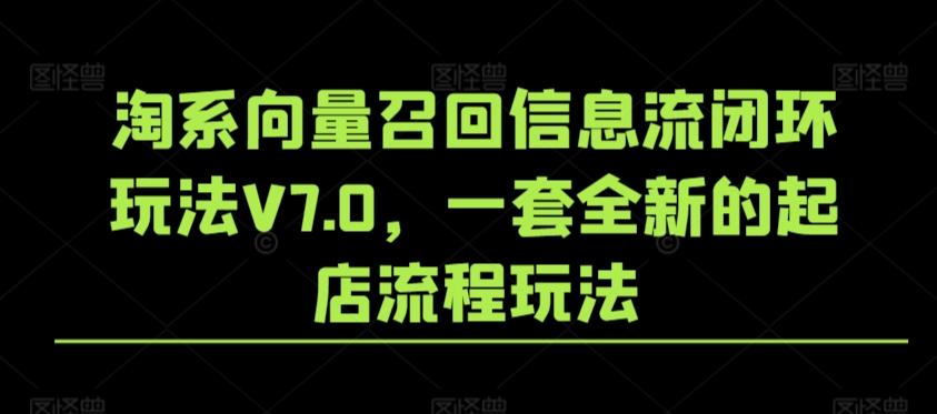 淘系向量召回信息流闭环玩法V7.0，一套全新的起店流程玩法-九洲网