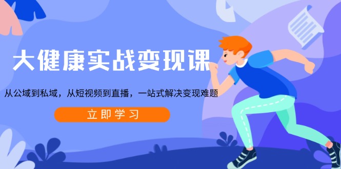 大健康实战变现课：从公域到私域，从短视频到直播，一站式解决变现难题-九洲网