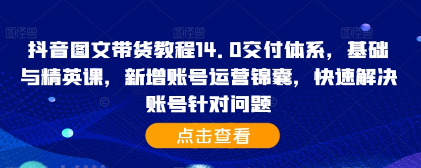 抖音图文带货教程14.0交付体系，基础与精英课，新增账号运营锦囊，快速解决账号针对问题-九洲网