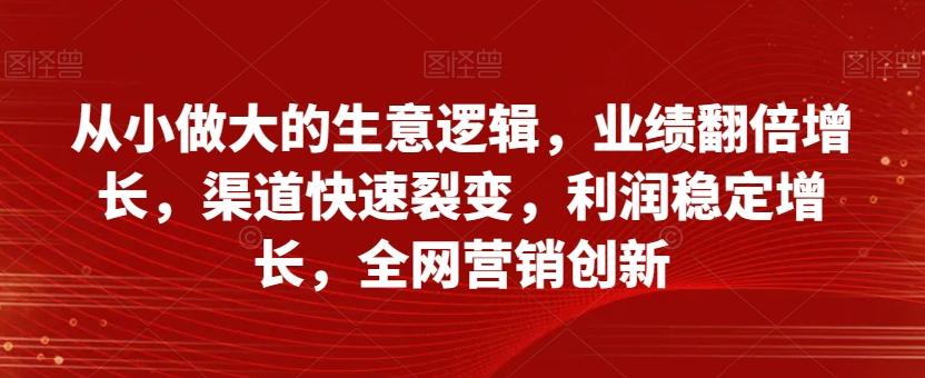 从小做大的生意逻辑，业绩翻倍增长，渠道快速裂变，利润稳定增长，全网营销创新-九洲网