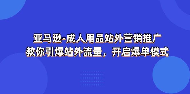 亚马逊-成人用品 站外营销推广  教你引爆站外流量，开启爆单模式-九洲网