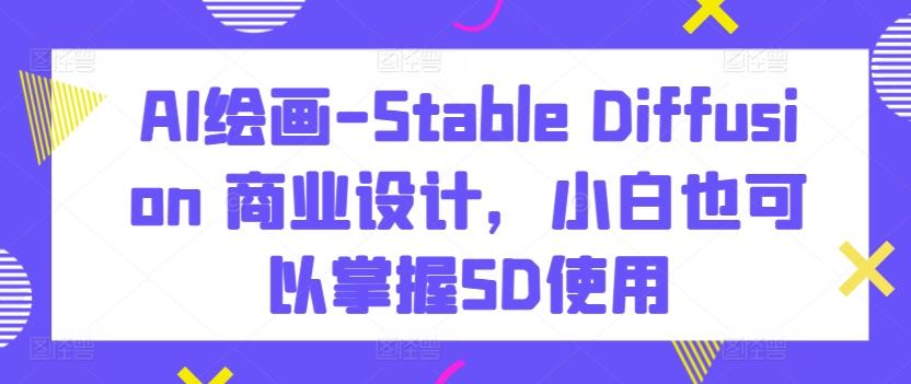 AI绘画-Stable Diffusion 商业设计，小白也可以掌握SD使用-九洲网