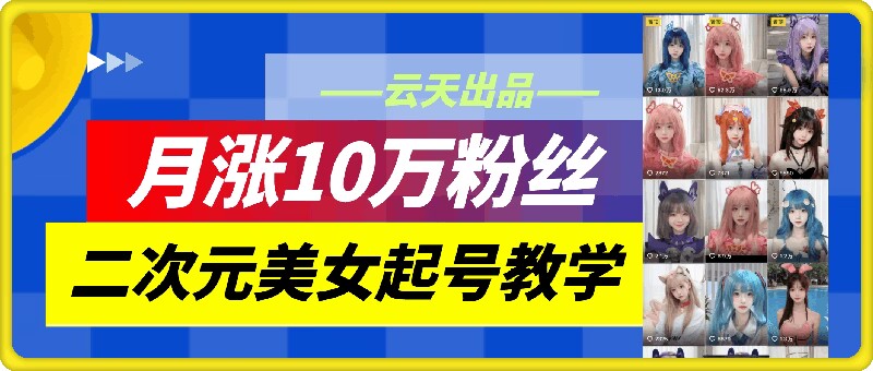 云天二次元美女起号教学，月涨10万粉丝，不判搬运-九洲网