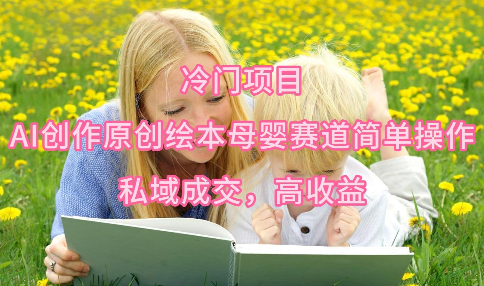 (9726期)冷门项目，AI创作原创绘本母婴赛道简单操作，私域成交，高收益-九洲网