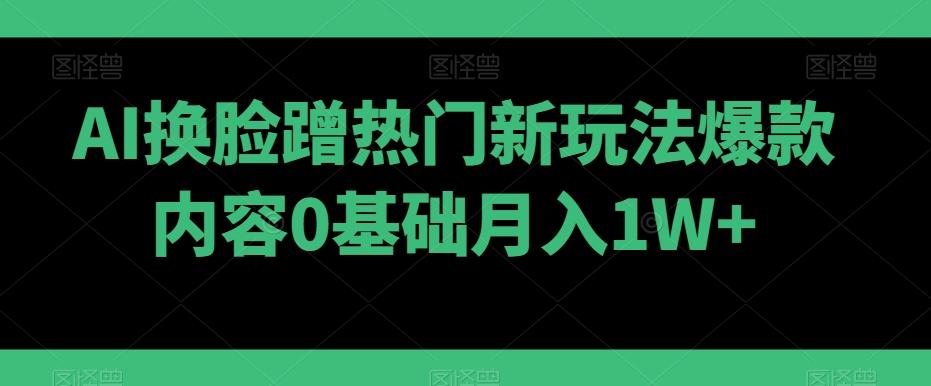 AI换脸蹭热门新玩法爆款内容0基础月入1W+-九洲网