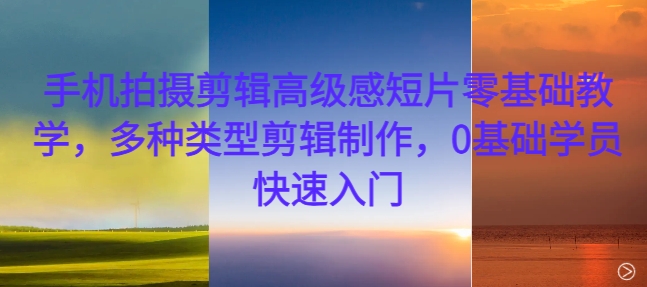 手机拍摄剪辑高级感短片零基础教学，多种类型剪辑制作，0基础学员快速入门-九洲网