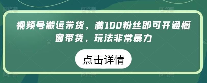 视频号搬运带货，满100粉丝即可开通橱窗带货，玩法非常暴力【揭秘】-九洲网