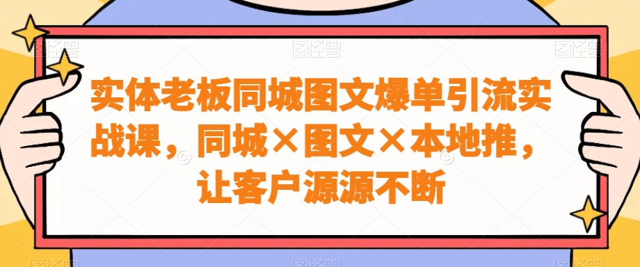 实体老板同城图文爆单引流实战课，同城×图文×本地推，让客户源源不断-九洲网