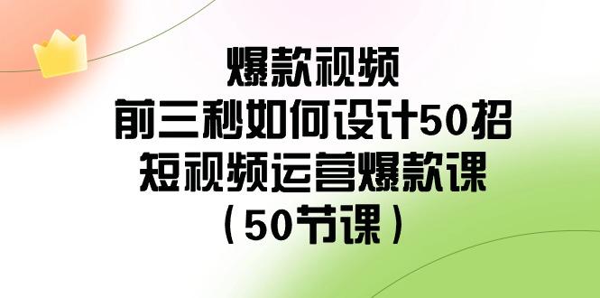爆款视频前三秒如何设计50招：短视频运营爆款课(50节课)-九洲网