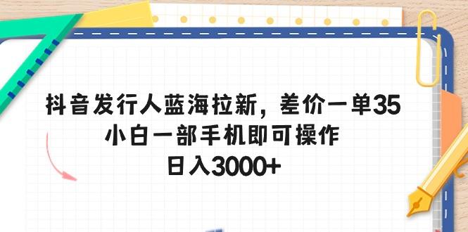 抖音发行人蓝海拉新，差价一单35，小白一部手机即可操作，日入3000+-九洲网