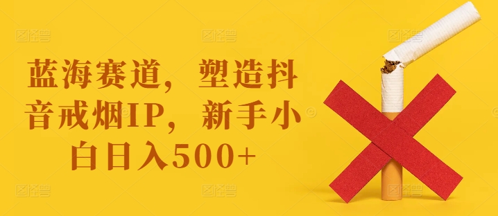 蓝海赛道，塑造抖音戒烟IP，新手小白日入500+【揭秘】-九洲网