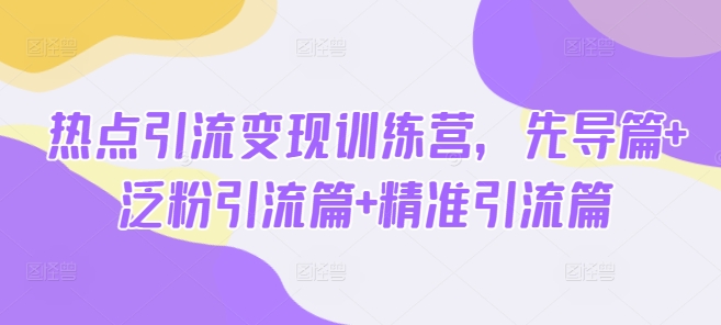 热点引流变现训练营，先导篇+泛粉引流篇+精准引流篇-九洲网