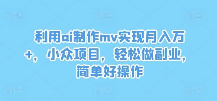 利用ai制作mv实现月入万+，小众项目，轻松做副业，简单好操作【揭秘】-九洲网