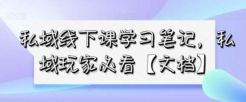 私域线下课学习笔记，​私域玩家必看【文档】-九洲网