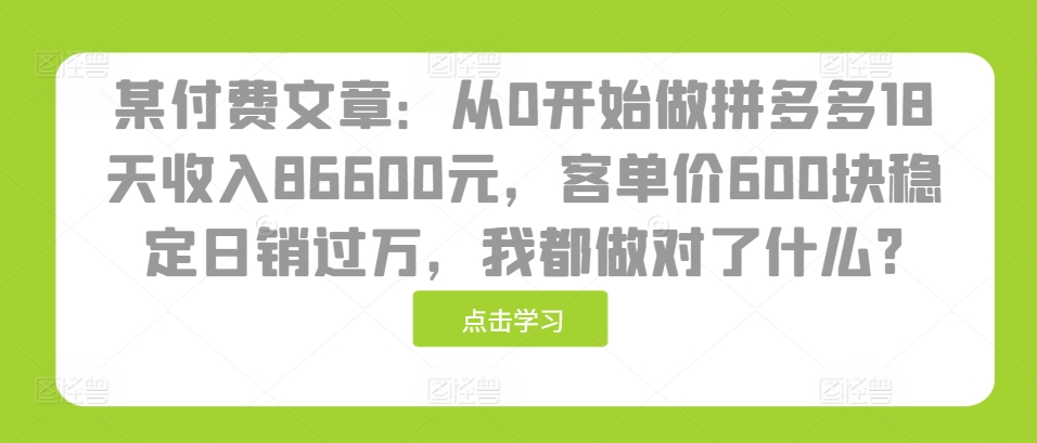 某付费文章：从0开始做拼多多18天收入86600元，客单价600块稳定日销过万，我都做对了什么?-九洲网