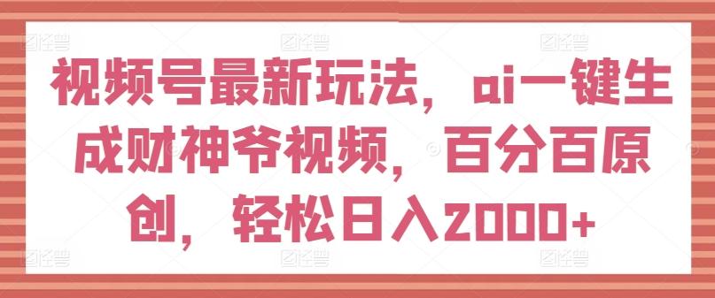 视频号最新玩法，ai一键生成财神爷视频，百分百原创，轻松日入2000+【揭秘】-九洲网