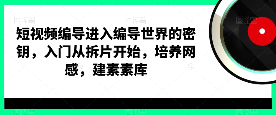 短视频编导进入编导世界的密钥，入门从拆片开始，培养网感，建素素库-九洲网