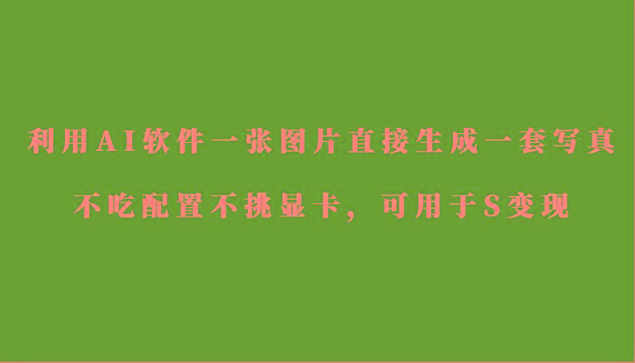 利用AI软件只需一张图片直接生成一套写真，不吃配置不挑显卡，可用于S变现-九洲网