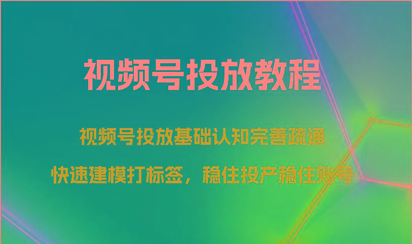 视频号投放教程-视频号投放基础认知完善疏通，快速建模打标签，稳住投产稳住账号-九洲网