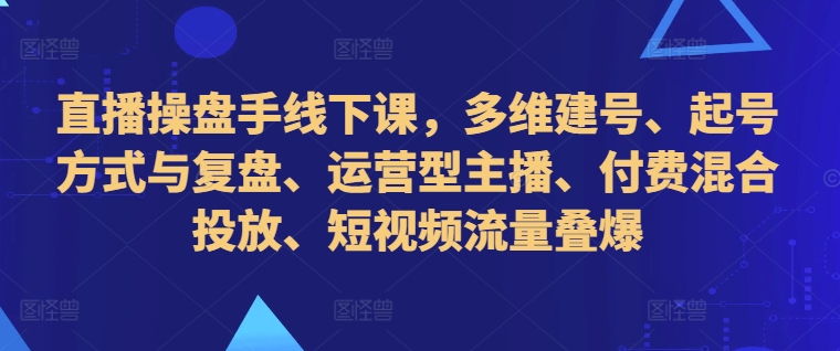 直播操盘手线下课，多维建号、起号方式与复盘、运营型主播、付费混合投放、短视频流量叠爆-九洲网