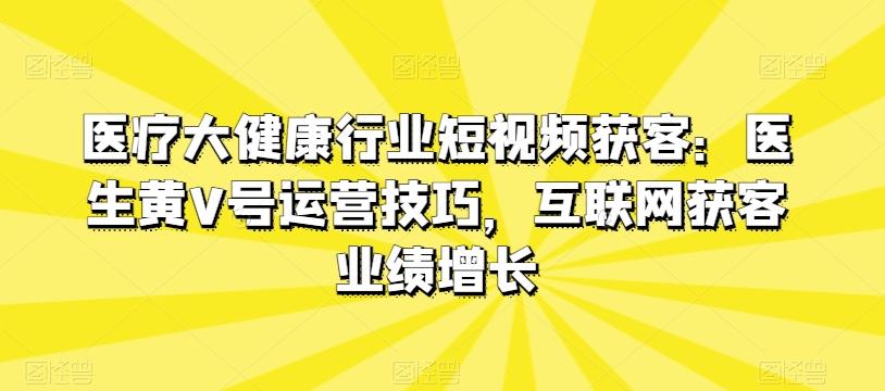 医疗大健康行业短视频获客：医生黄V号运营技巧，互联网获客业绩增长-九洲网