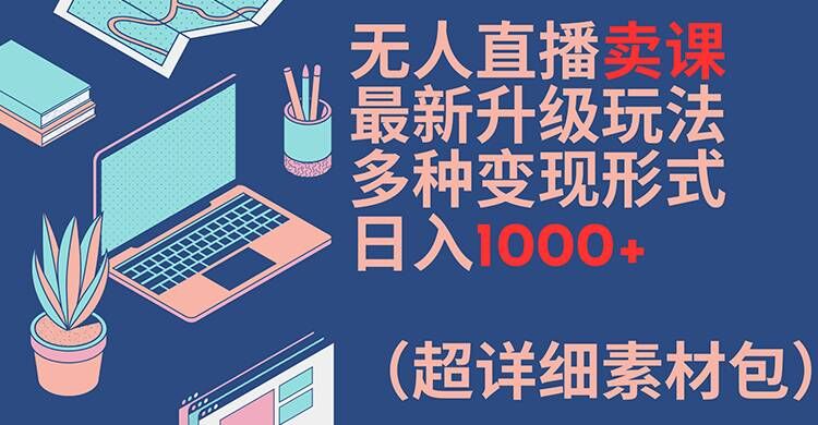 无人直播卖课最新升级玩法，多种变现形式，日入1000+(超详细素材包)【揭秘】-九洲网