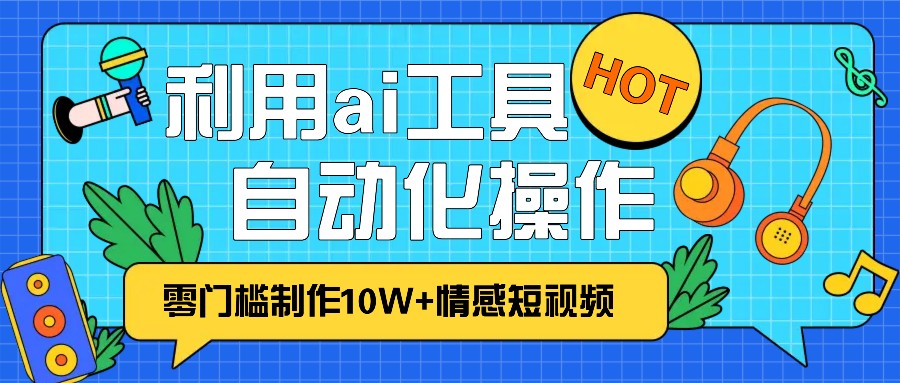 1分钟教你利用ai工具免费制作10W+情感视频,自动化批量操作,效率提升10倍！-九洲网
