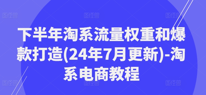下半年淘系流量权重和爆款打造(24年7月更新)-淘系电商教程-九洲网