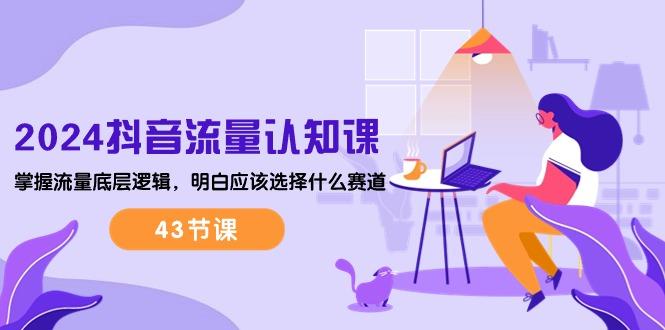 2024抖音流量·认知课：掌握流量底层逻辑，明白应该选择什么赛道 (43节课-九洲网