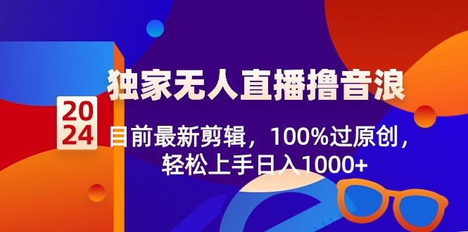 2024独家无人直播撸音浪，目前最新剪辑，100%过原创，轻松上手日入1000+-九洲网