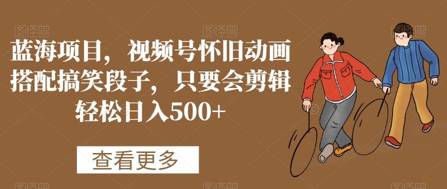 蓝海项目，视频号怀旧动画搭配搞笑段子，只要会剪辑轻松日入500+【揭秘】-九洲网